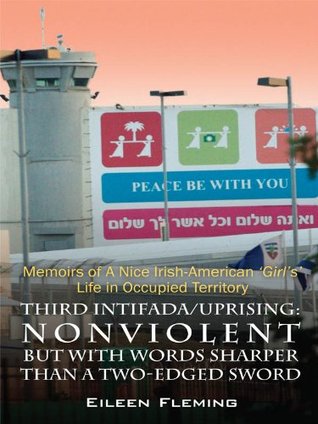 Read Online Third Intifada/Uprising: NONVIOLENT But With Words Sharper Than A Two-Edged Sword: Memoirs of a Nice Irish American Girl's' Life in Occupied Territory - Eileen Fleming | PDF