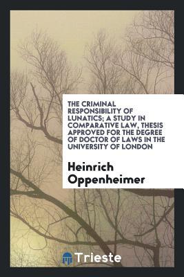 Full Download The Criminal Responsibility of Lunatics; A Study in Comparative Law, Thesis Approved for the Degree of Doctor of Laws in the University of London - Heinrich Oppenheimer | PDF