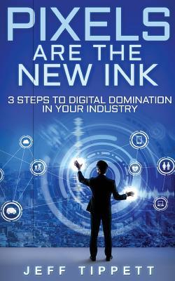 Full Download Pixels Are the New Ink: 3 Steps to Digital Domination in Your Industry - Jeff Tippett file in ePub