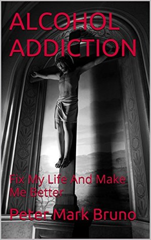 Read Online ALCOHOL ADDICTION: Fix My Life And Make Me Better - Peter Mark Bruno file in ePub