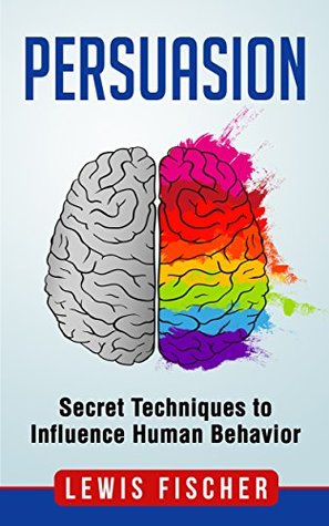 Read Online Persuasion: Secret Techniques to Influence Human Behavior (Persuasion, Influence, Mind Control) - Lewis Fischer file in PDF