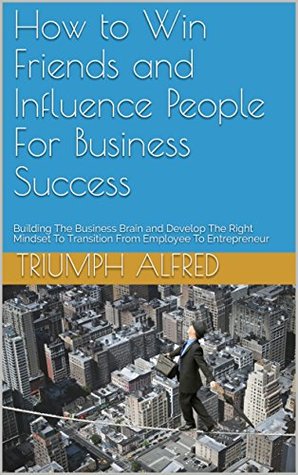 Read Online How to Win Friends and Influence People For Business Success: Building The Business Brain and Develop The Right Mindset To Transition From Employee To Entrepreneur - Triumph Alfred file in ePub
