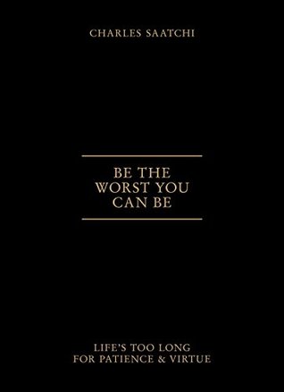 Full Download Be the Worst You Can Be: Life's Too Long for Patience and Virtue - Charles Saatchi | PDF