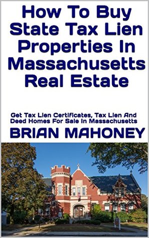Full Download How To Buy State Tax Lien Properties In Massachusetts Real Estate: Get Tax Lien Certificates, Tax Lien And Deed Homes For Sale In Massachusetts - Brian Mahoney | ePub