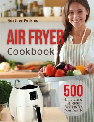 Full Download Air Fryer Cookbook: 500 Simple and Delicious Recipes for Your Family - Heather Perkins | PDF