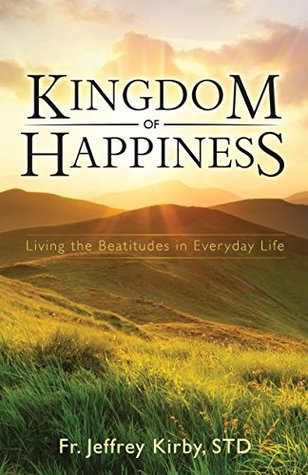 Read Kingdom of Happiness: Living the Beatitudes in Everyday Life - Fr. Jeffrey Kirby STD | ePub