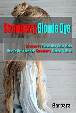 Read Online Strawberry Blonde Dye: Strawberry Blonde Hair Color Ideas & How To Dye Your Hair Strawberry Blonde At Home - Barbara J file in ePub