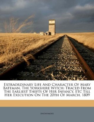 Full Download Extraordinary Life And Character Of Mary Bateman, The Yorkshire Witch: Traced From The Earliest Thefts Of Her Infancy, Etc Till Her Execution On The 20th Of March, 1809 - Anonymous | ePub