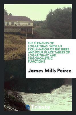 Download The Elements of Logarithms: With an Explanation of the Three and Four Place Tables of Logarithmic and Trigonometric Functions - James Mills Peirce file in PDF
