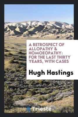 Download A Retrospect of Allopathy & Homoeopathy: For the Last Thirty Years, with Cases - Hugh Hastings | ePub