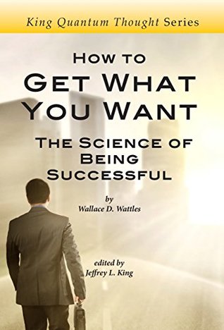 Read How to Get What You Want: The Science of Being Successful (King Quantum Thought Series) - Wallace D. Wattles file in PDF