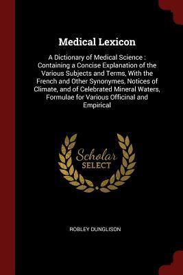 Full Download Medical Lexicon: A Dictionary of Medical Science: Containing a Concise Explanation of the Various Subjects and Terms, with the French and Other Synonymes, Notices of Climate, and of Celebrated Mineral Waters, Formulae for Various Officinal and Empirical - Robley Dunglison file in ePub
