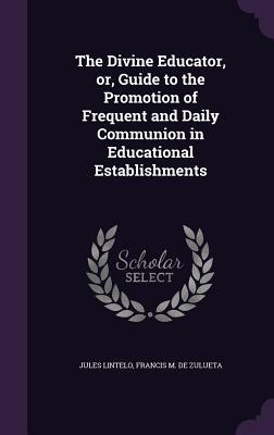 Download The Divine Educator, Or, Guide to the Promotion of Frequent and Daily Communion in Educational Establishments - Jules Lintelo | PDF