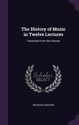 Full Download The History of Music in Twelve Lectures: Translated from the German - Wilhelm Langhans file in PDF
