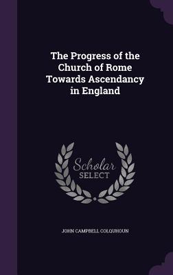 Read The Progress of the Church of Rome Towards Ascendancy in England - John Campbell Colquhoun file in PDF