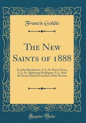 Read Online The New Saints of 1888: St. John Berchmans, S. J.; St. Peter Claver, S. J.; St. Alphonsus Rodriguez, S. J.; And the Seven Sainted Founders of the Servites (Classic Reprint) - Francis Goldie | PDF