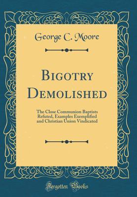 Read Bigotry Demolished: The Close Communion Baptists Refuted, Examples Exemplified and Christian Union Vindicated (Classic Reprint) - George C. Moore file in PDF