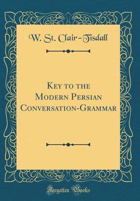 Full Download Key to the Modern Persian Conversation-Grammar (Classic Reprint) - William St. Clair Tisdall | PDF