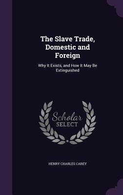 Download The Slave Trade, Domestic and Foreign: Why It Exists, and How It May Be Extinguished - Henry Charles Carey | ePub