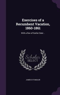Full Download Exercises of a Recumbent Vacation, 1860-1861: With a Few of Earlier Date .. - James B. Tomalin file in PDF