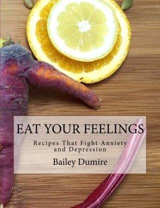 Read Online Eat Your Feelings: Recipes That Fight Anxiety and Depression - Bailey A Dumire file in PDF
