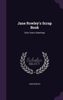 Read Online Jane Rowley's Scrap Book: Sixty Year's Gleanings - Jane Rowley file in ePub