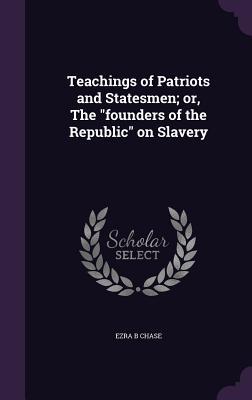 Read Online Teachings of Patriots and Statesmen; Or, the Founders of the Republic on Slavery - Ezra B. Chase | ePub