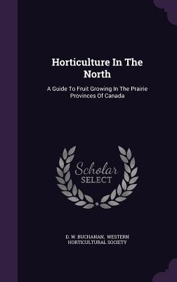 Read Online Horticulture in the North: A Guide to Fruit Growing in the Prairie Provinces of Canada - D.W. Buchanan file in PDF