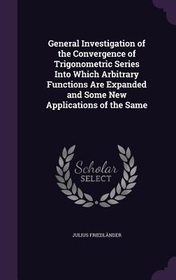 Read Online General Investigation of the Convergence of Trigonometric Series Into Which Arbitrary Functions Are Expanded and Some New Applications of the Same - Julius Friedlander file in PDF
