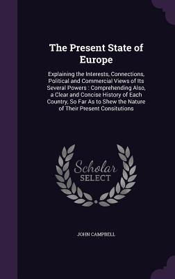 Read The Present State of Europe: Explaining the Interests, Connections, Political and Commercial Views of Its Several Powers: Comprehending Also, a Clear and Concise History of Each Country, So Far as to Shew the Nature of Their Present Consitutions - John Campbell file in ePub