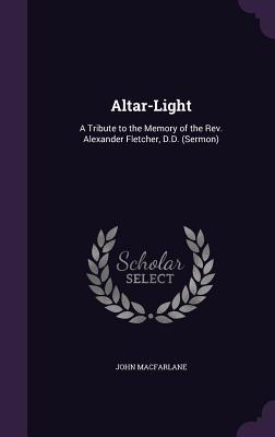 Read Altar-Light: A Tribute to the Memory of the REV. Alexander Fletcher, D.D. (Sermon) - John Macfarlane file in PDF