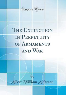 Download The Extinction in Perpetuity of Armaments and War (Classic Reprint) - Albert William Alderson file in ePub
