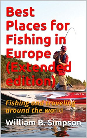 Read Online Best Places for Fishing in Europe (Extended edition): Fishing and traveling around the world - William B. Simpson | ePub