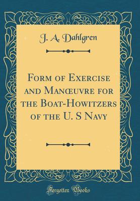 Read Online Form of Exercise and Manoeuvre for the Boat-Howitzers of the U. S Navy (Classic Reprint) - J a Dahlgren | PDF