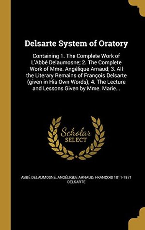 Full Download Delsarte System of Oratory: Containing 1. the Complete Work of L'Abbe Delaumosne; 2. the Complete Work of Mme. Angelique Arnaud; 3. All the Literary  Lecture and Lessons Given by Mme. Marie - Abbe Delaumosne | PDF