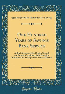 Read Online One Hundred Years of Savings Bank Service: A Brief Account of the Origin, Growth and Present Condition of the Provident Institution for Savings in the Town of Boston (Classic Reprint) - Boston Provident Institution Fo Savings | ePub
