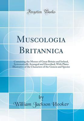 Read Muscologia Britannica: Containing the Mosses of Great Britain and Ireland, Systematically Arranged and Described; With Plates Illustrative of the Characters of the Genera and Species (Classic Reprint) - William Jackson Hooker file in ePub