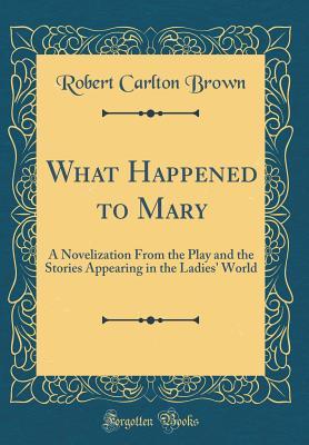 Read What Happened to Mary: A Novelization from the Play and the Stories Appearing in the Ladies' World (Classic Reprint) - Robert Carlton Brown | PDF