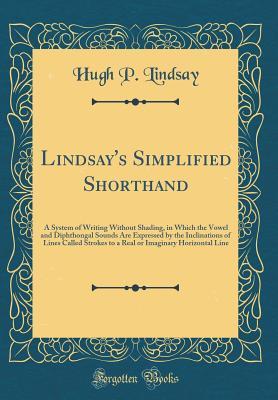 Read Online Lindsay's Simplified Shorthand: A System of Writing Without Shading, in Which the Vowel and Diphthongal Sounds Are Expressed by the Inclinations of Lines Called Strokes to a Real or Imaginary Horizontal Line (Classic Reprint) - Hugh P Lindsay | ePub