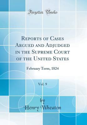 Read Reports of Cases Argued and Adjudged in the Supreme Court of the United States, Vol. 9: February Term, 1824 (Classic Reprint) - Henry Wheaton | PDF