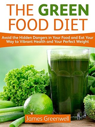 Read Online The Green Food Diet: Avoid the Hidden Dangers in Your Food and Eat Your Way to Vibrant Health and Your Perfect Weight - James Greenwell file in PDF