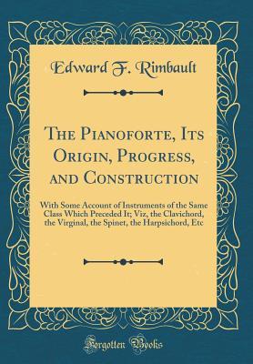 Download The Pianoforte, Its Origin, Progress, and Construction: With Some Account of Instruments of the Same Class Which Preceded It; Viz, the Clavichord, the Virginal, the Spinet, the Harpsichord, Etc (Classic Reprint) - Edward Francis Rimbault | ePub