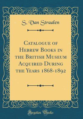 Read Catalogue of Hebrew Books in the British Museum Acquired During the Years 1868-1892 (Classic Reprint) - S Van Straalen file in PDF