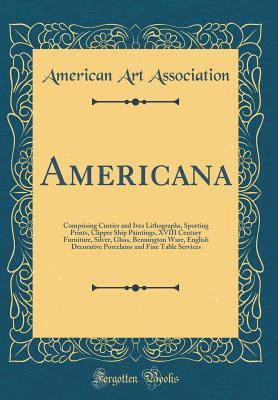 Full Download Americana: Comprising Currier and Ives Lithographs, Sporting Prints, Clipper Ship Paintings, XVIII Century Furniture, Silver, Glass, Bennington Ware, English Decorative Porcelains and Fine Table Services (Classic Reprint) - American Art Association | PDF