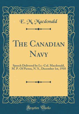 Download The Canadian Navy: Speech Delivered by Lt.-Col. Macdonald, M. P. of Pictou, N. S., December 1st, 1910 (Classic Reprint) - E M MacDonald | PDF