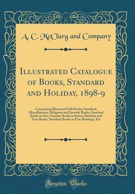 Full Download Illustrated Catalogue of Books, Standard and Holiday, 1898-9: Comprising Illustrated Gift Books; Standard, Miscellaneous, Religious and Juvenile Books; Standard Books in Sets; Popular Books in Series; Birthday and Year Books; Standard Books in Fine Bindin - A.C. McClurg and Company | ePub