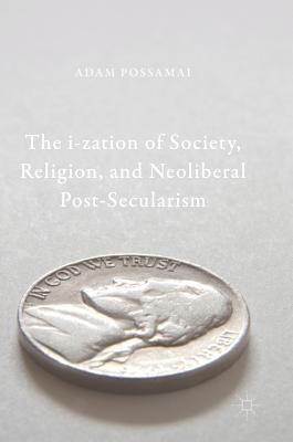 Full Download The I-Zation of Society, Religion, and Neoliberal Post-Secularism - Adam Possamai | ePub