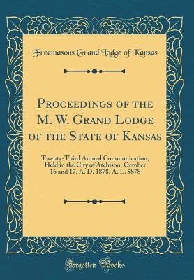 Full Download Proceedings of the M. W. Grand Lodge of the State of Kansas: Twenty-Third Annual Communication, Held in the City of Atchison, October 16 and 17, A. D. 1878, A. L. 5878 (Classic Reprint) - Freemasons Grand Lodge of Kansas | PDF