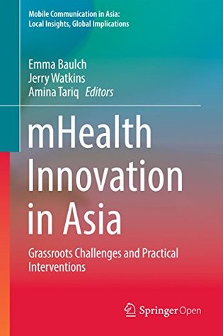 Full Download mHealth Innovation in Asia: Grassroots Challenges and Practical Interventions (Mobile Communication in Asia: Local Insights, Global Implications) - Emma Baulch file in PDF