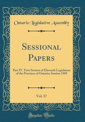 Read Sessional Papers, Vol. 37: Part IV. First Session of Eleventh Legislature of the Province of Ontario; Session 1905 (Classic Reprint) - Ontario Legislative Assembly | PDF